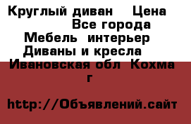 Круглый диван  › Цена ­ 1 000 - Все города Мебель, интерьер » Диваны и кресла   . Ивановская обл.,Кохма г.